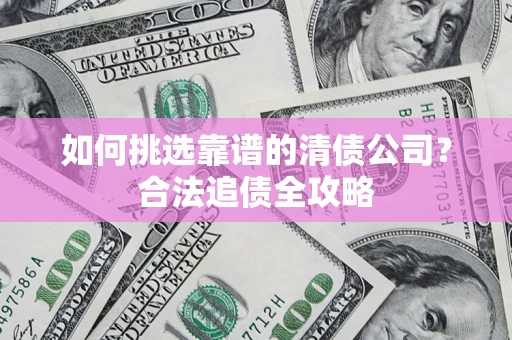 济南如何挑选靠谱的清债公司?合法追债全攻略 济南如何挑选靠谱的清债公司?合法追债全攻略