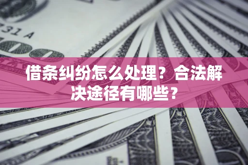 济南借条纠纷怎么处理？合法解决途径有哪些？