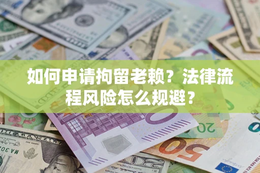 济南如何申请拘留老赖？法律流程风险怎么规避？