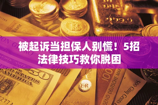 济南被起诉当担保人别慌！5招法律技巧救你脱困