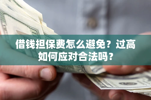 济南借钱担保费怎么避免？过高如何应对合法吗？