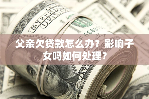 济南父亲欠贷款怎么办？影响子女吗如何处理？