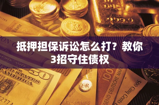 济南抵押担保诉讼怎么打？教你3招守住债权