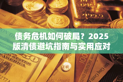 济南债务危机如何破局？2025版清债避坑指南与实用应对策略
