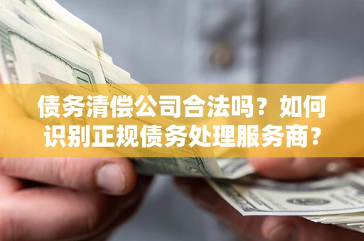 济南债务清偿公司合法吗？如何识别正规债务处理服务商？