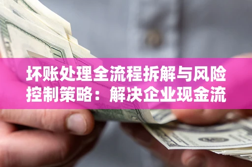 济南坏账处理全流程拆解与风险控制策略：解决企业现金流顽疾的实战指南