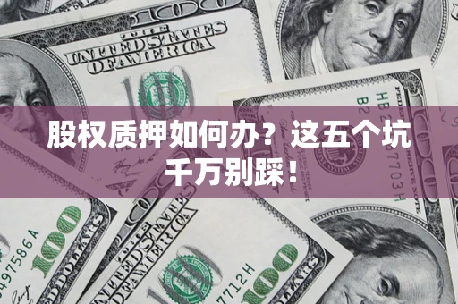 济南股权质押如何办？这五个坑千万别踩！