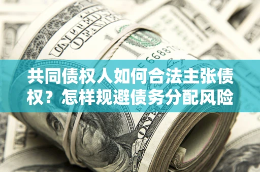 济南共同债权人如何合法主张债权？怎样规避债务分配风险？