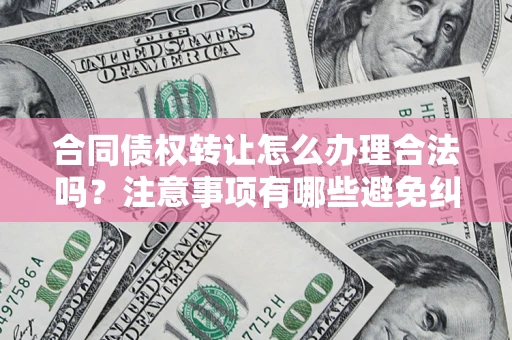 济南合同债权转让怎么办理合法吗？注意事项有哪些避免纠纷？