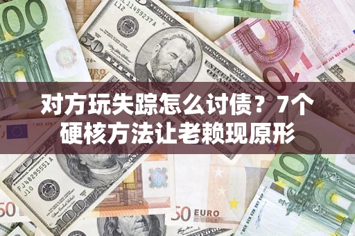 济南对方玩失踪怎么讨债？7个硬核方法让老赖现原形