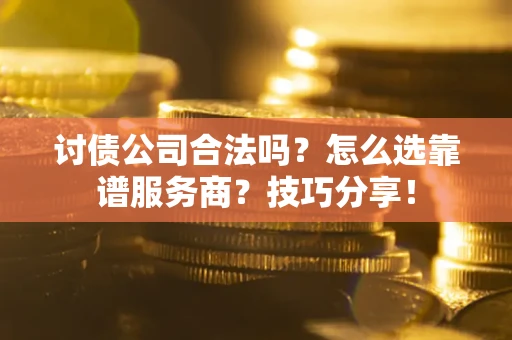 济南讨债公司合法吗？怎么选靠谱服务商？技巧分享！