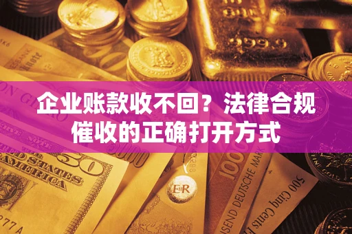 济南企业账款收不回？法律合规催收的正确打开方式