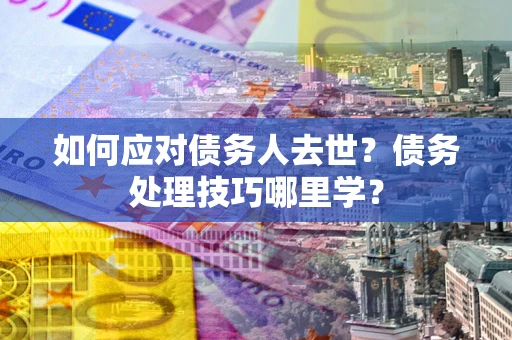 济南如何应对债务人去世？债务处理技巧哪里学？