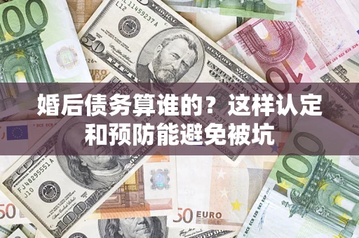 济南婚后债务算谁的？这样认定和预防能避免被坑