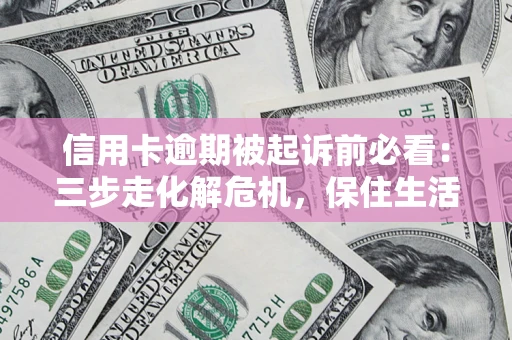 济南信用卡逾期被起诉前必看：三步走化解危机，保住生活尊严