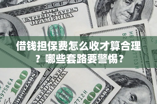 济南借钱担保费怎么收才算合理？哪些套路要警惕？