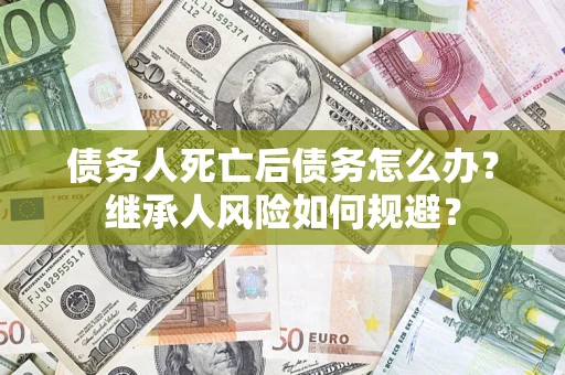 济南债务人死亡后债务怎么办？继承人风险如何规避？