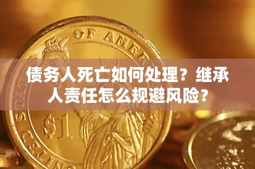 济南债务人死亡如何处理?继承人责任怎么规避风险? 济南债务人死亡如何处理?继承人责任怎么规避风险?