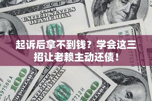 济南起诉后拿不到钱？学会这三招让老赖主动还债！
