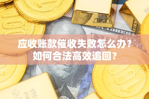 济南应收账款催收失败怎么办？如何合法高效追回？