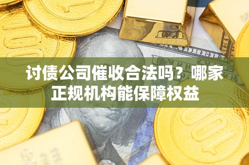 济南讨债公司催收合法吗？哪家正规机构能保障权益