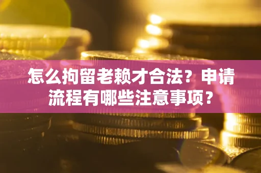 济南怎么拘留老赖才合法？申请流程有哪些注意事项？