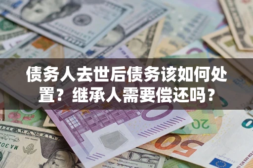 济南债务人去世后债务该如何处置？继承人需要偿还吗？