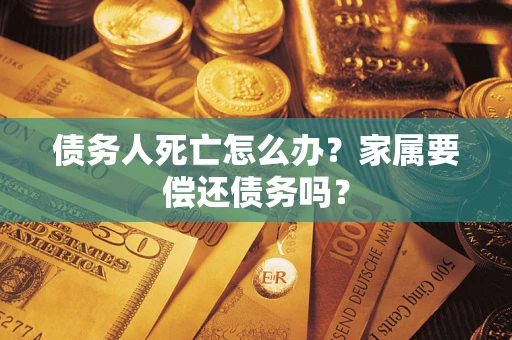 济南债务人死亡怎么办？家属要偿还债务吗？