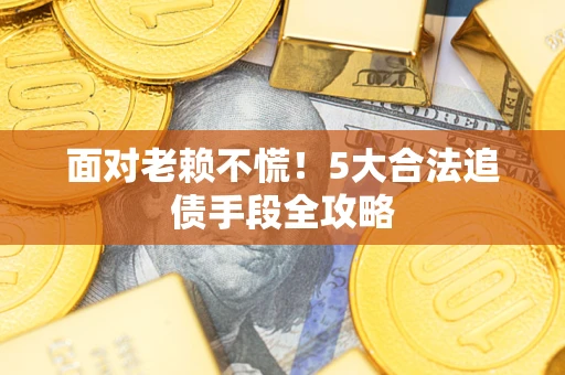 济南面对老赖不慌！5大合法追债手段全攻略