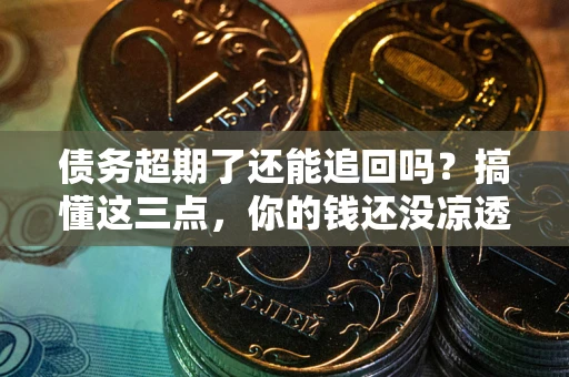 济南债务超期了还能追回吗？搞懂这三点，你的钱还没凉透