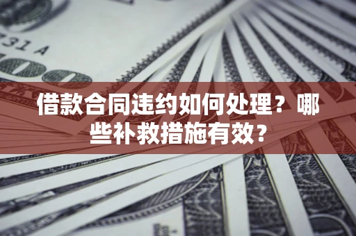 济南借款合同违约如何处理？哪些补救措施有效？