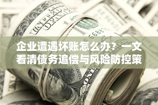 济南企业遭遇坏账怎么办？一文看清债务追偿与风险防控策略
