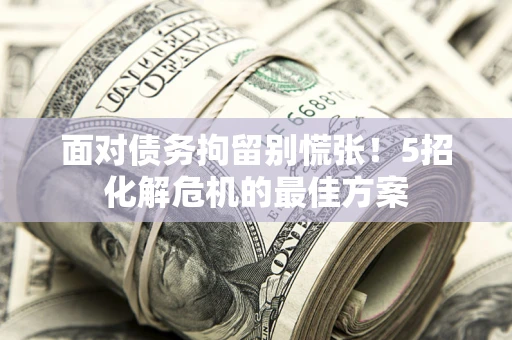 济南面对债务拘留别慌张！5招化解危机的最佳方案