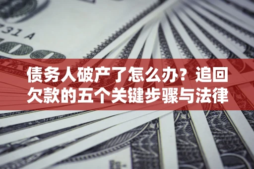 济南债务人破产了怎么办？追回欠款的五个关键步骤与法律策略