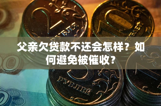 济南父亲欠贷款不还会怎样？如何避免被催收？