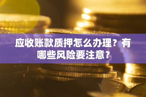 济南应收账款质押怎么办理？有哪些风险要注意？