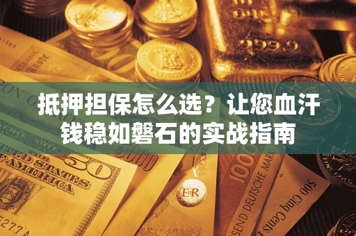 济南抵押担保怎么选？让您血汗钱稳如磐石的实战指南