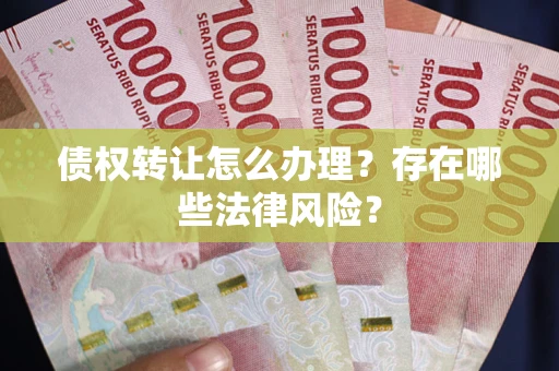 济南债权转让怎么办理？存在哪些法律风险？