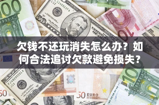 济南欠钱不还玩消失怎么办?如何合法追讨欠款避免损失? 济南欠钱不还玩消失怎么办?如何合法追讨欠款避免损失?
