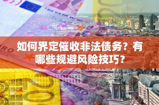 济南如何界定催收非法债务？有哪些规避风险技巧？