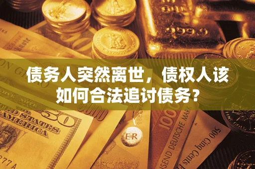 济南债务人突然离世，债权人该如何合法追讨债务？
