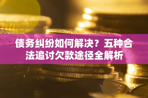 济南债务纠纷如何解决？五种合法追讨欠款途径全解析