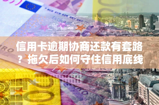 济南信用卡逾期协商还款有套路？拖欠后如何守住信用底线？