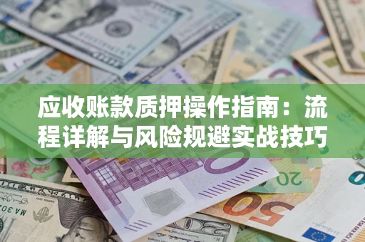 济南应收账款质押操作指南:流程详解与风险规避实战技巧 济南应收账款质押操作指南:流程详解与风险规避实战技巧