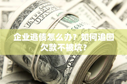 济南企业逃债怎么办？如何追回欠款不被坑？