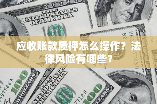 济南应收账款质押怎么操作？法律风险有哪些？
