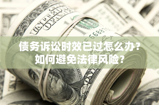 济南债务诉讼时效已过怎么办？如何避免法律风险？