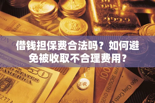 济南借钱担保费合法吗？如何避免被收取不合理费用？