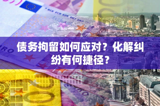 济南债务拘留如何应对？化解纠纷有何捷径？