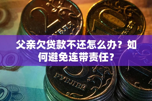 济南父亲欠贷款不还怎么办？如何避免连带责任？